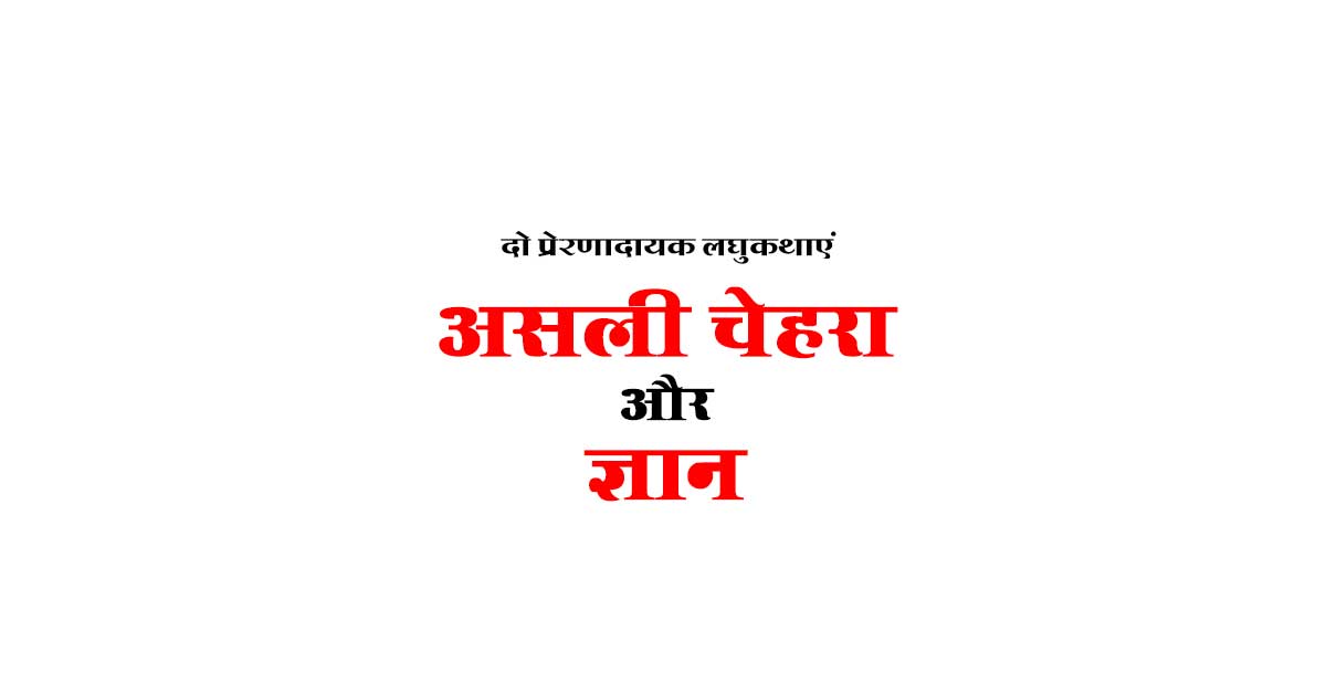 पढे़ं दो लघुकथाएं असली चेहरा और ज्ञान!
